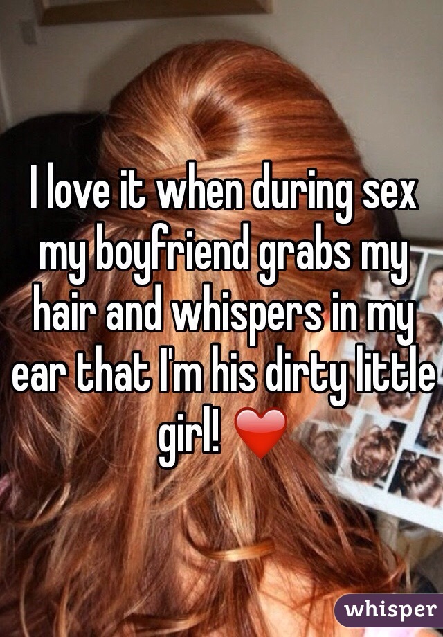 I love it when during sex my boyfriend grabs my hair and whispers in my ear that I'm his dirty little girl! ❤️