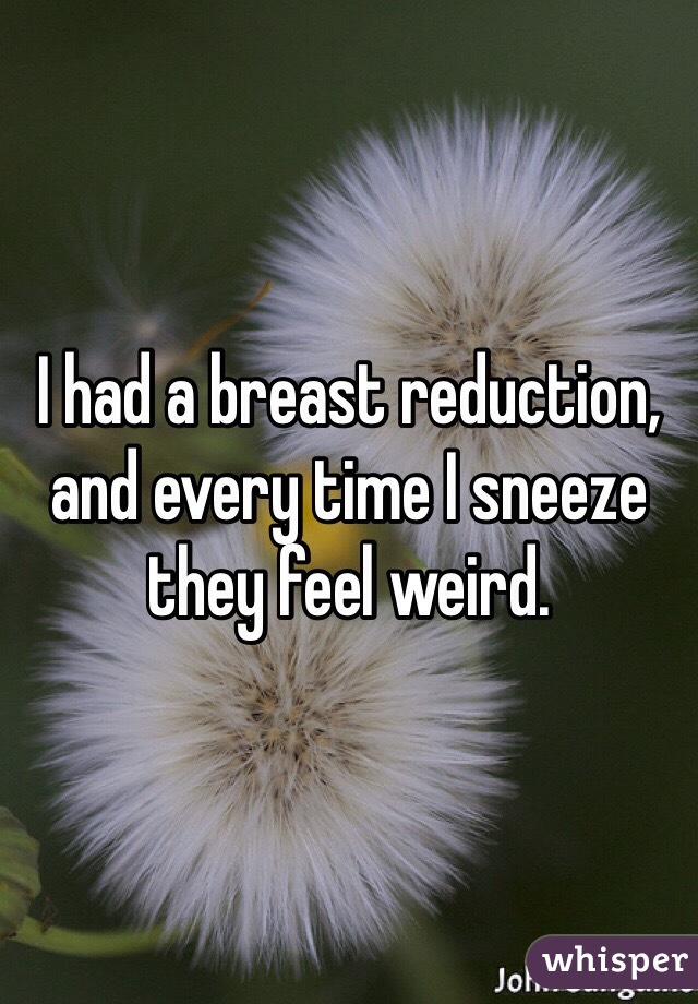 I had a breast reduction, and every time I sneeze they feel weird. 