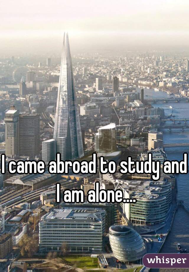 I came abroad to study and I am alone....