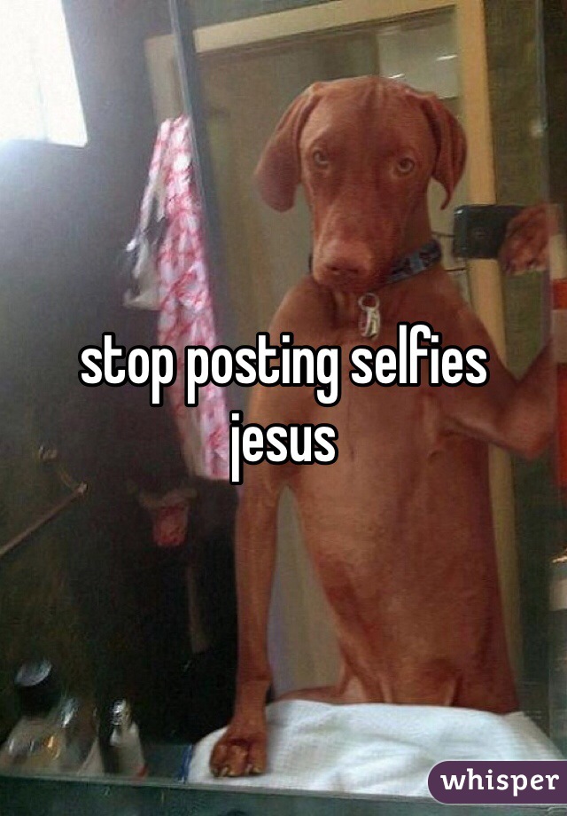stop posting selfies
jesus