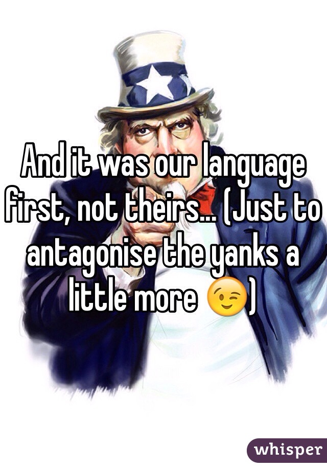 And it was our language first, not theirs... (Just to antagonise the yanks a little more 😉)