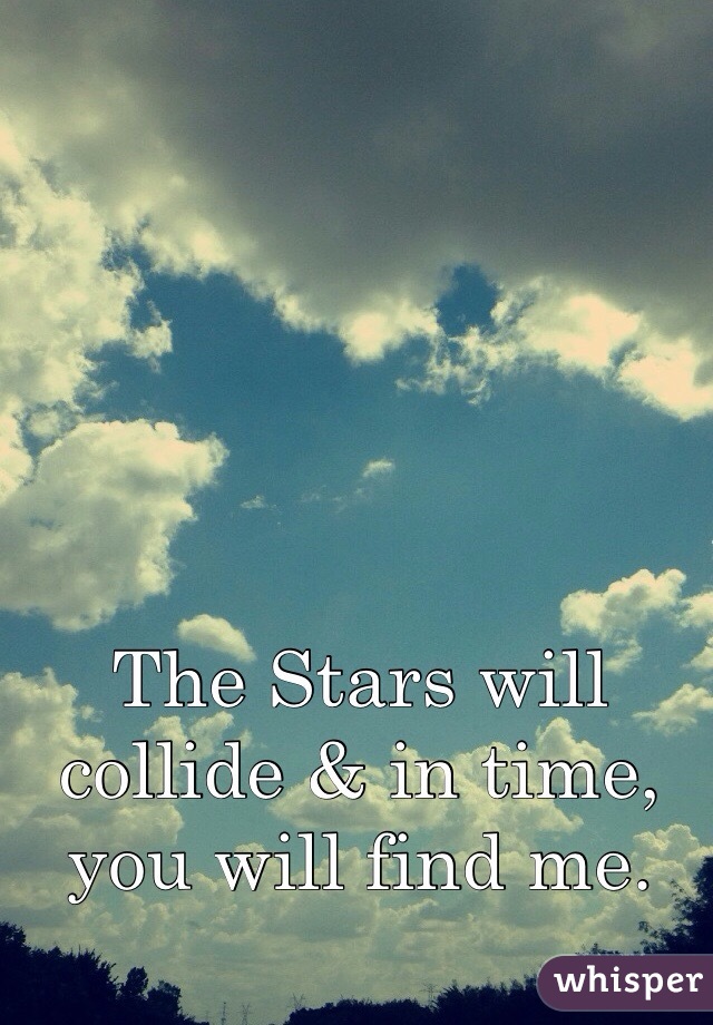 The Stars will collide & in time, you will find me.