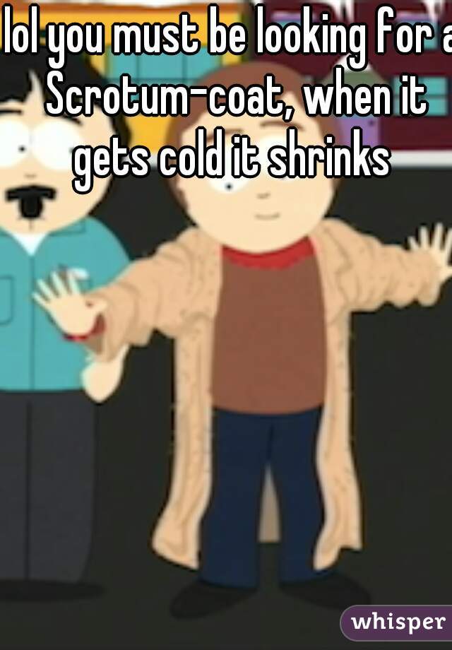 lol you must be looking for a Scrotum-coat, when it gets cold it shrinks 
