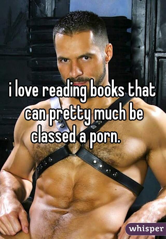 i love reading books that can pretty much be classed a porn.     