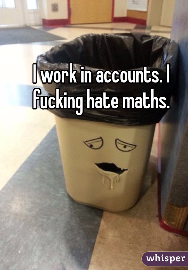 I work in accounts. I fucking hate maths.