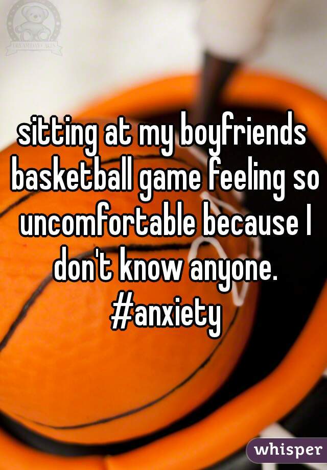 sitting at my boyfriends basketball game feeling so uncomfortable because I don't know anyone. #anxiety