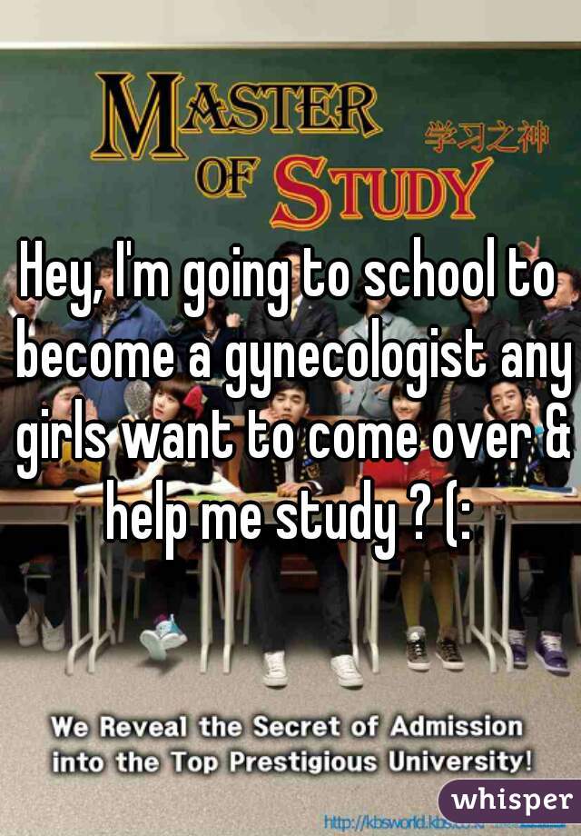 Hey, I'm going to school to become a gynecologist any girls want to come over & help me study ? (: 