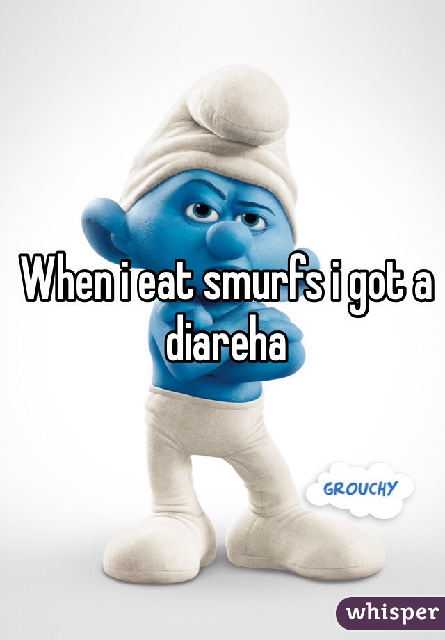 When i eat smurfs i got a diareha