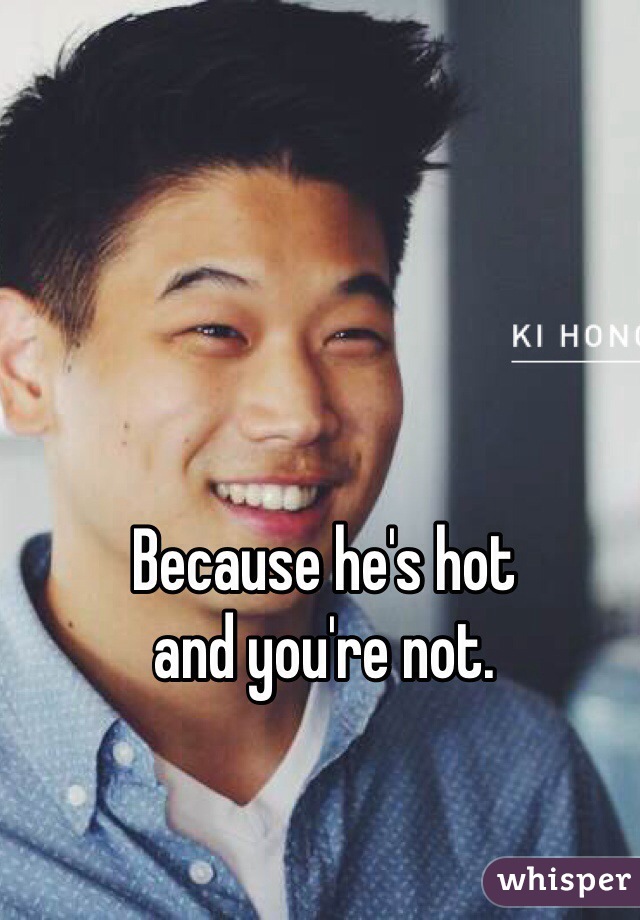 Because he's hot 
and you're not. 