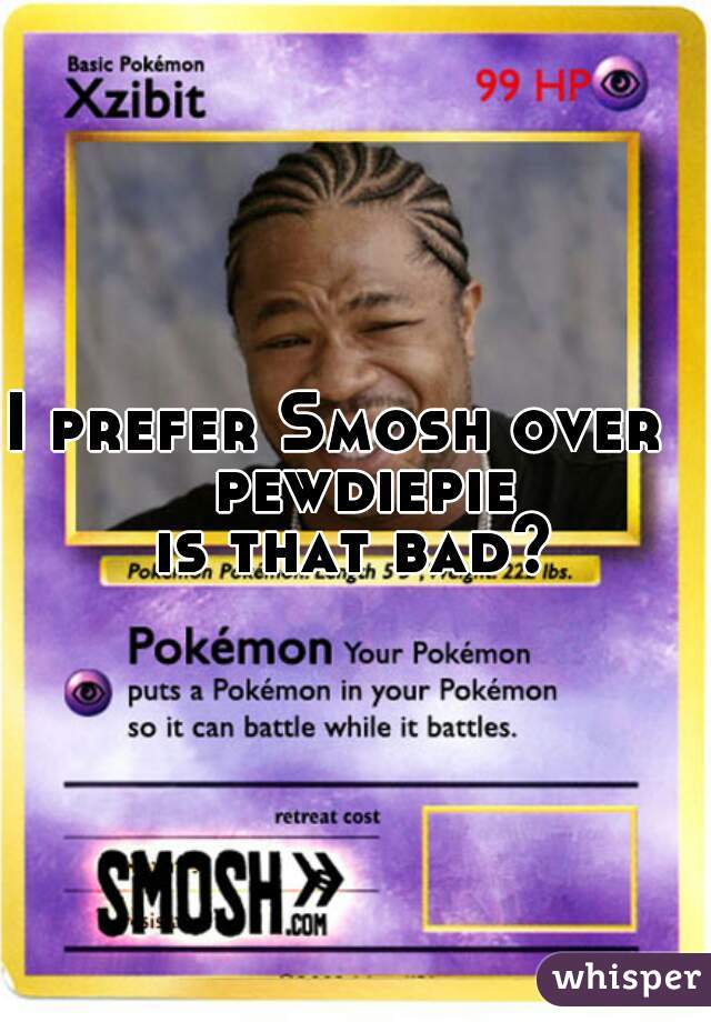 I prefer Smosh over    pewdiepie 
is that bad?