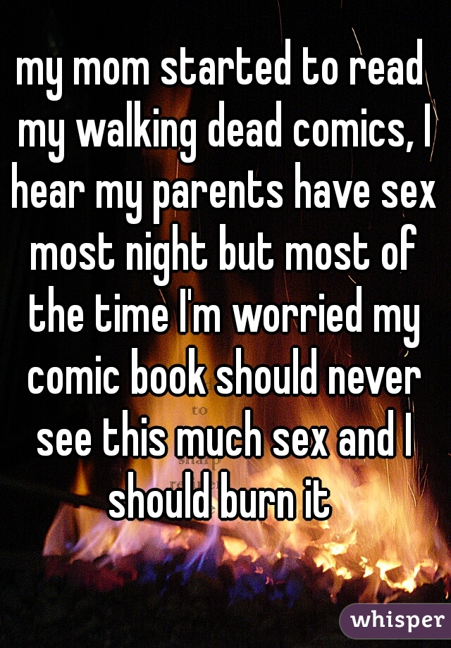 my mom started to read my walking dead comics, I hear my parents have sex most night but most of the time I'm worried my comic book should never see this much sex and I should burn it 