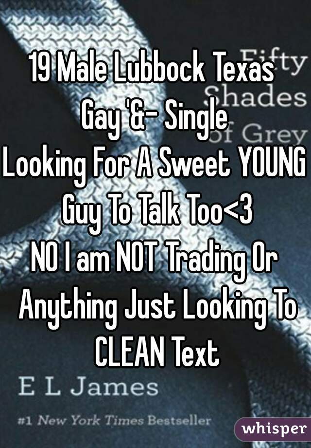 19 Male Lubbock Texas 
Gay '&- Single
Looking For A Sweet YOUNG Guy To Talk Too<3
NO I am NOT Trading Or Anything Just Looking To CLEAN Text