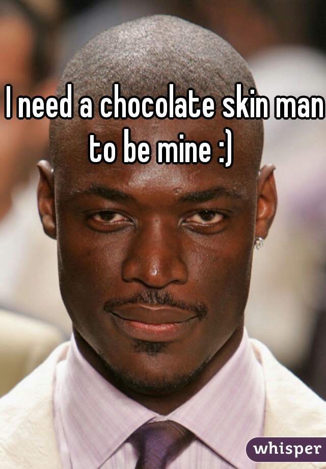 I need a chocolate skin man to be mine :)  