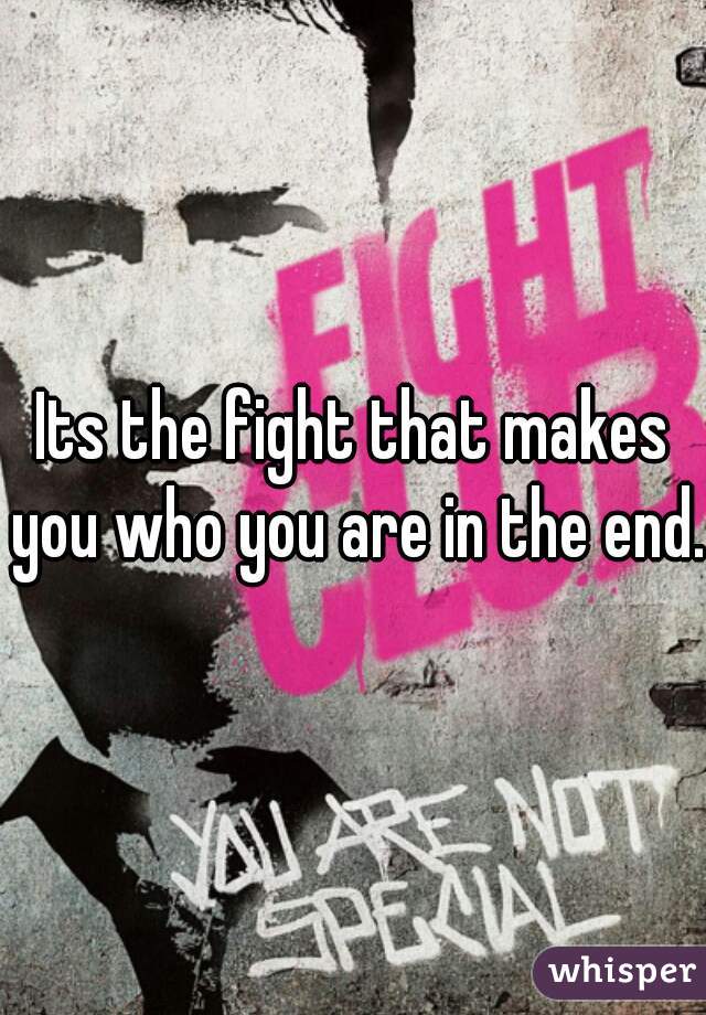 Its the fight that makes you who you are in the end. 