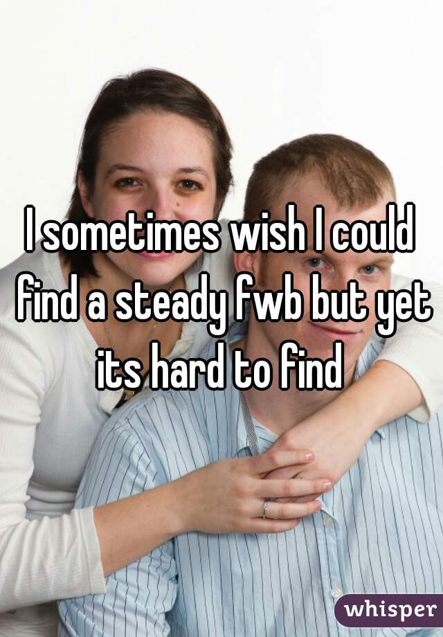I sometimes wish I could find a steady fwb but yet its hard to find 