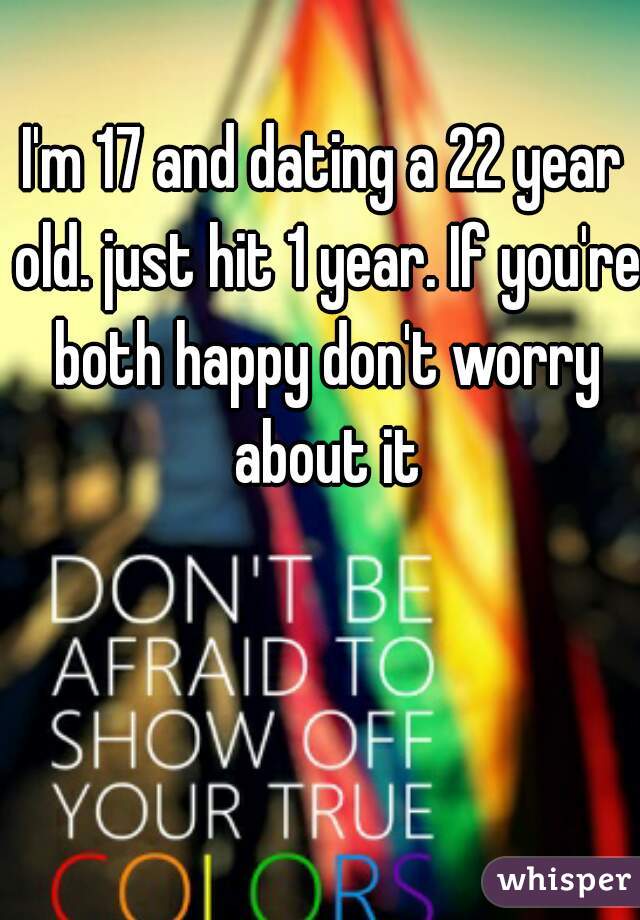 I'm 17 and dating a 22 year old. just hit 1 year. If you're both happy don't worry about it
 