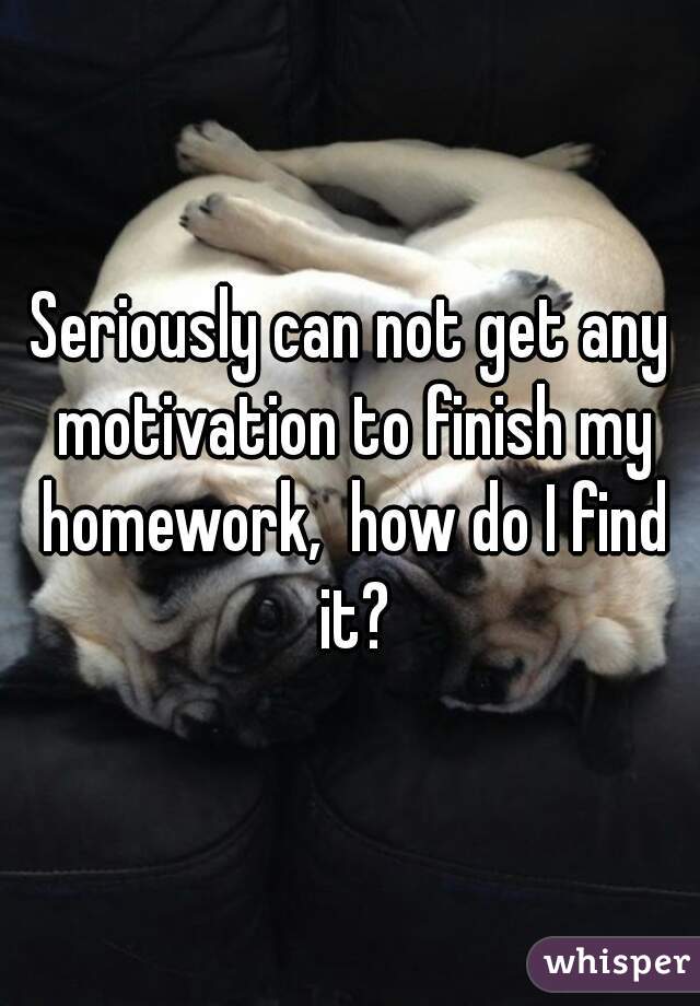 Seriously can not get any motivation to finish my homework,  how do I find it?