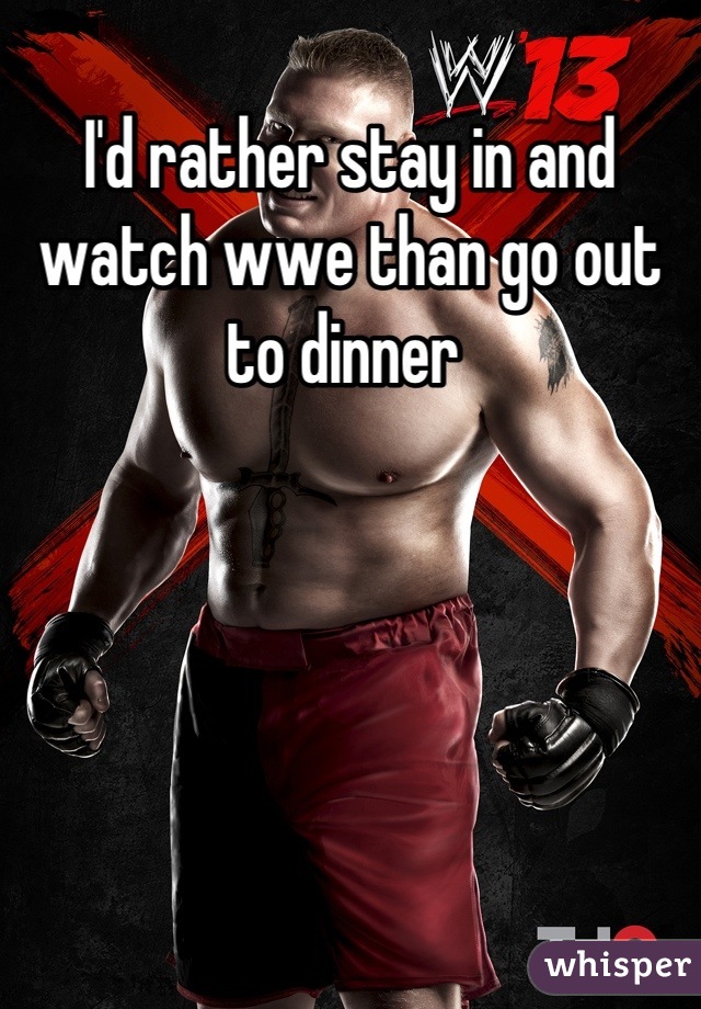 I'd rather stay in and watch wwe than go out to dinner 