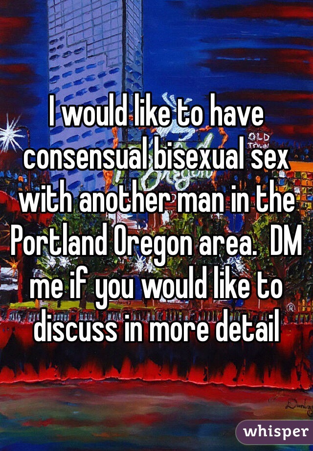 I would like to have consensual bisexual sex with another man in the Portland Oregon area.  DM me if you would like to discuss in more detail
