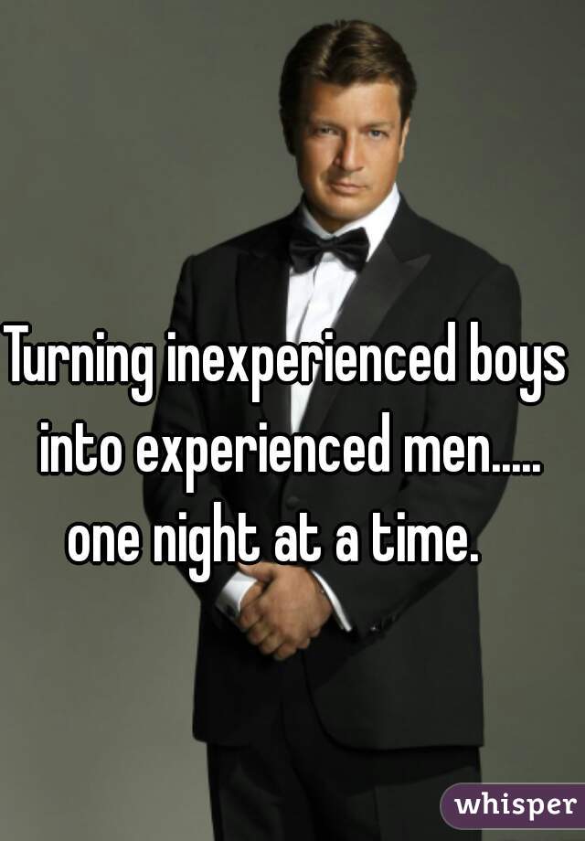 Turning inexperienced boys into experienced men..... one night at a time.   