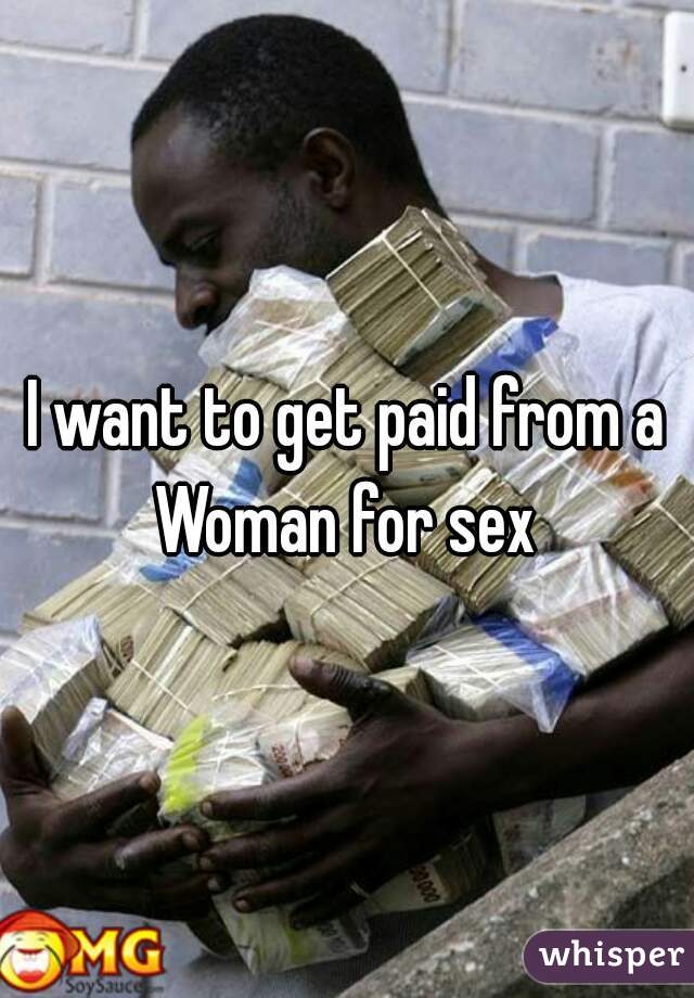 I want to get paid from a Woman for sex 