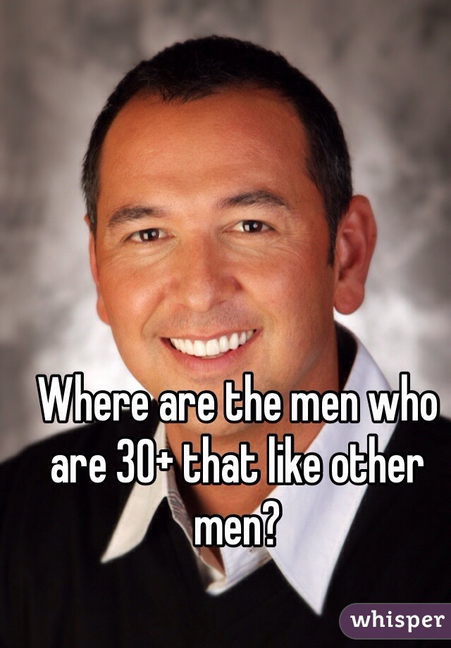 Where are the men who are 30+ that like other men?