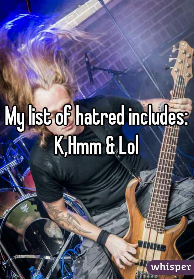 My list of hatred includes: K,Hmm & Lol 