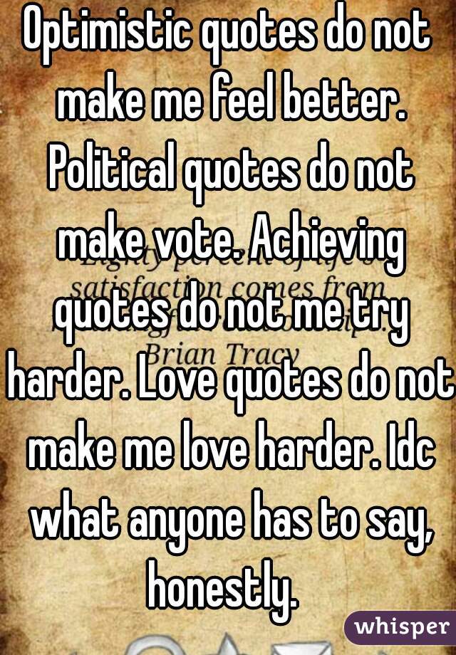 Optimistic quotes do not make me feel better. Political quotes do not make vote. Achieving quotes do not me try harder. Love quotes do not make me love harder. Idc what anyone has to say, honestly.  