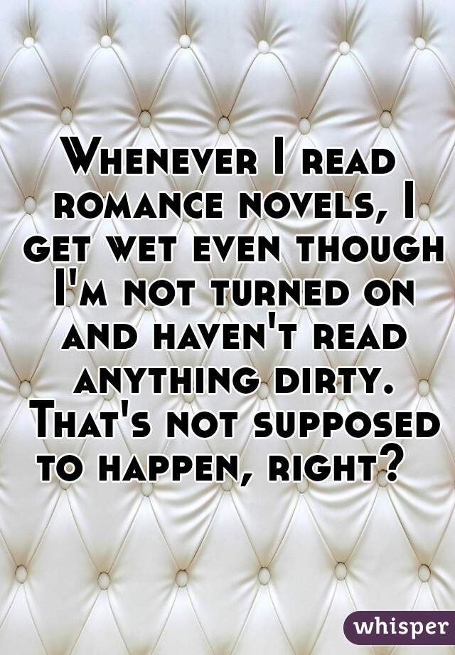 Whenever I read romance novels, I get wet even though I'm not turned on and haven't read anything dirty. That's not supposed to happen, right?  