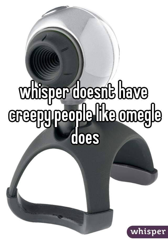 whisper doesnt have creepy people like omegle does