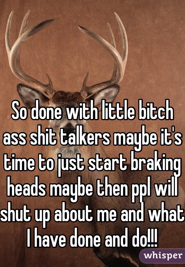So done with little bitch ass shit talkers maybe it's time to just start braking heads maybe then ppl will shut up about me and what I have done and do!!!