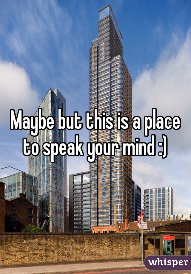 Maybe but this is a place to speak your mind :)