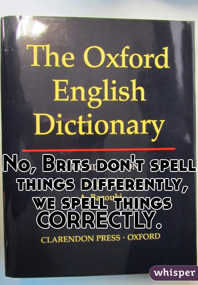 No, Brits don't spell things differently, we spell things CORRECTLY. 