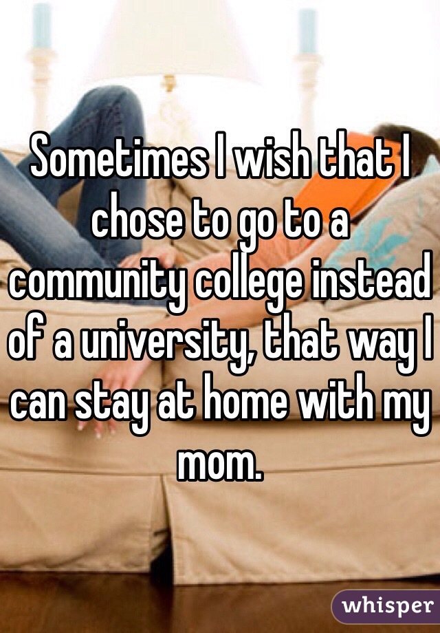 Sometimes I wish that I chose to go to a community college instead of a university, that way I can stay at home with my mom. 