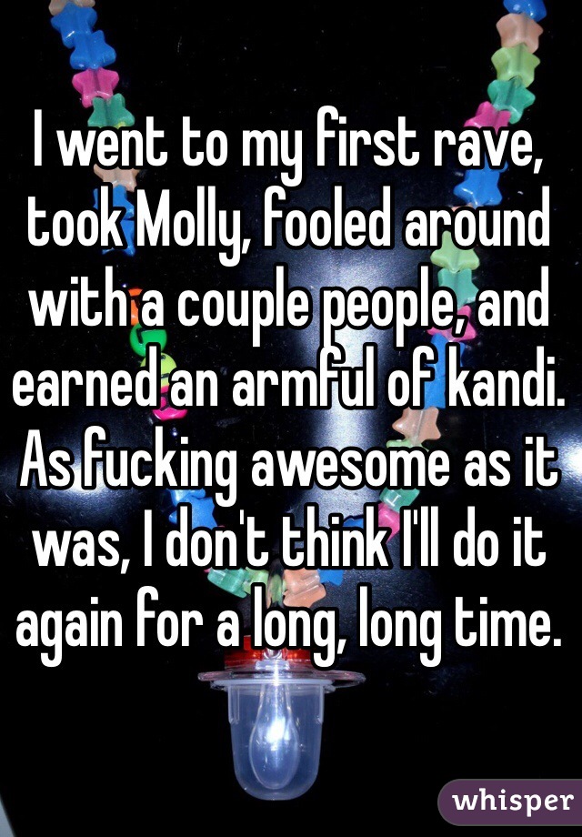 I went to my first rave, took Molly, fooled around with a couple people, and earned an armful of kandi.
As fucking awesome as it was, I don't think I'll do it again for a long, long time.