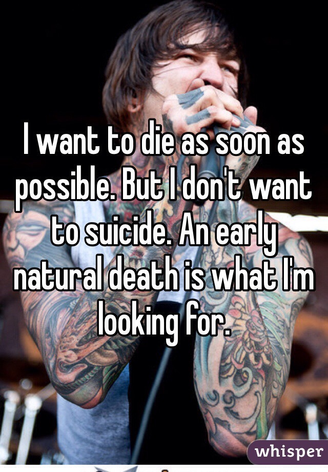 I want to die as soon as possible. But I don't want to suicide. An early natural death is what I'm looking for. 