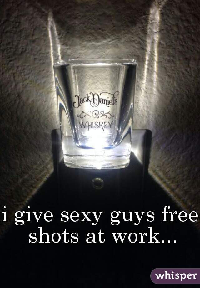 i give sexy guys free shots at work...