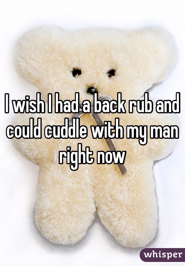 I wish I had a back rub and could cuddle with my man right now