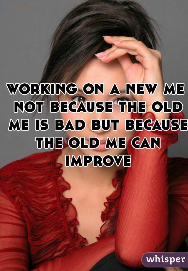 working on a new me not because the old me is bad but because the old me can improve