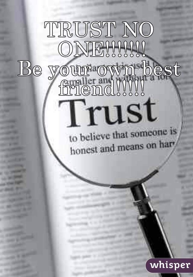 TRUST NO ONE!!!!!!!
Be your own best friend!!!!!