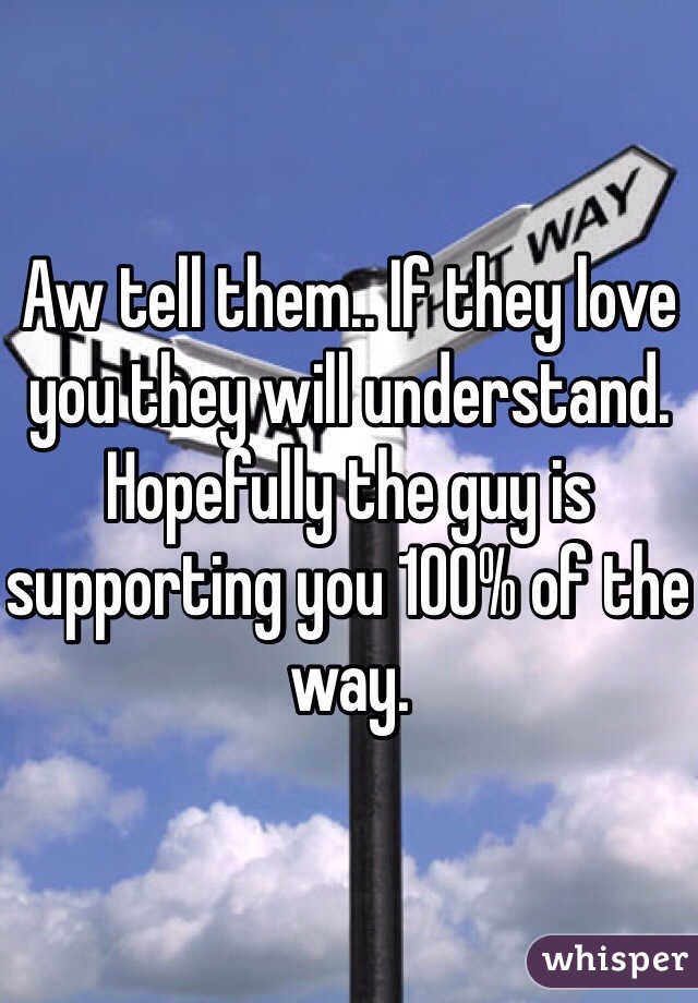 Aw tell them.. If they love you they will understand. Hopefully the guy is supporting you 100% of the way. 