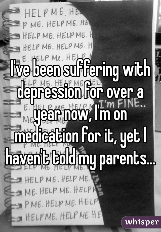 I've been suffering with depression for over a year now, I'm on medication for it, yet I haven't told my parents...