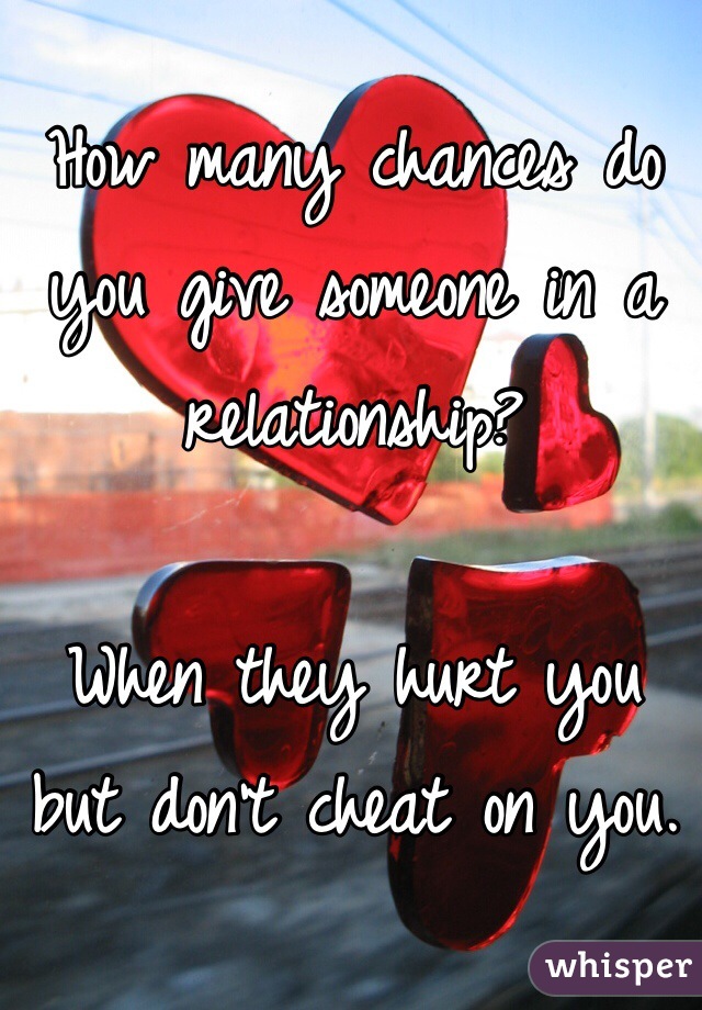 How many chances do you give someone in a relationship?

When they hurt you but don't cheat on you.
