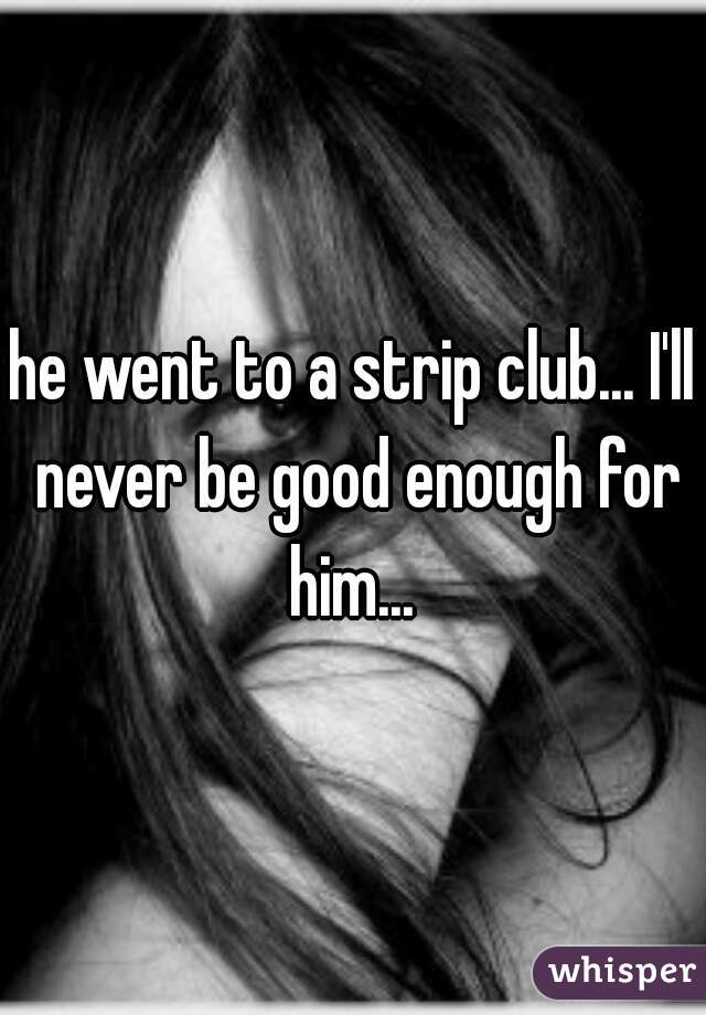 he went to a strip club... I'll never be good enough for him... 