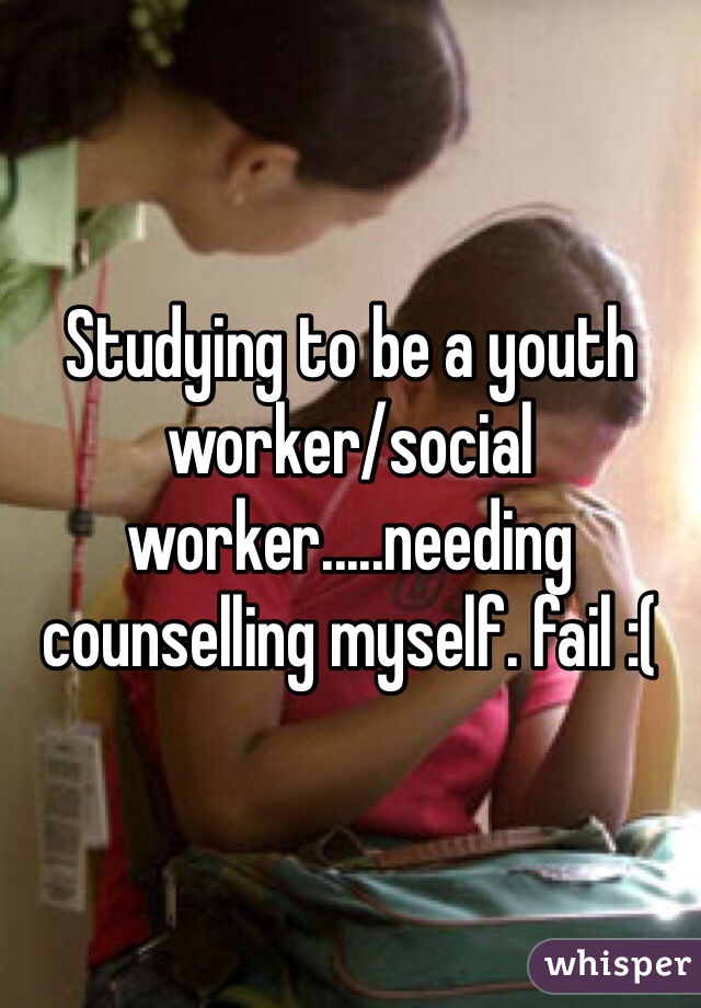 Studying to be a youth worker/social worker.....needing counselling myself. fail :( 