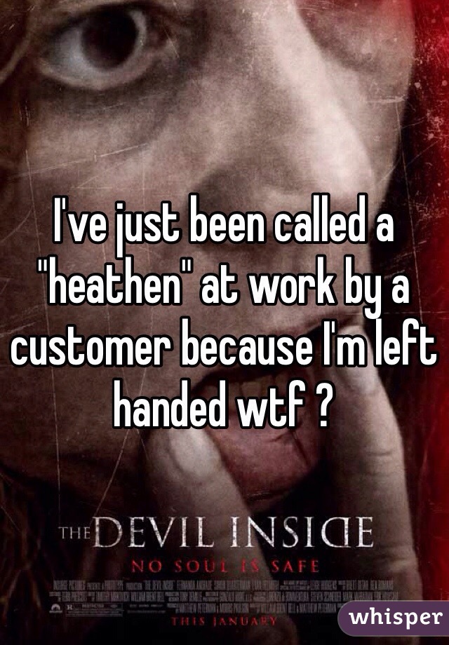 I've just been called a "heathen" at work by a customer because I'm left handed wtf ?