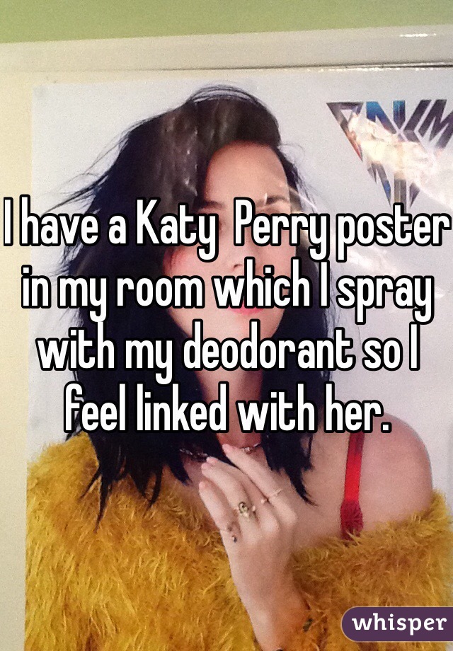 I have a Katy  Perry poster in my room which I spray with my deodorant so I feel linked with her. 