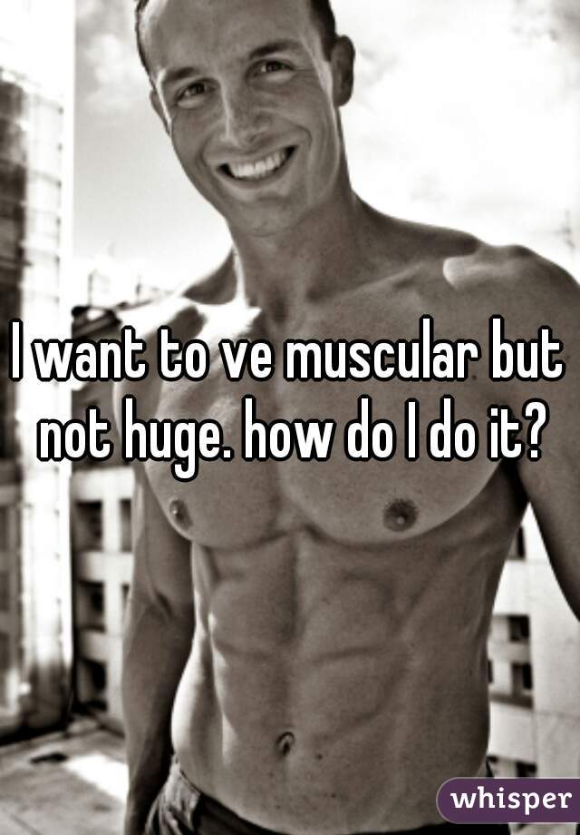 I want to ve muscular but not huge. how do I do it?