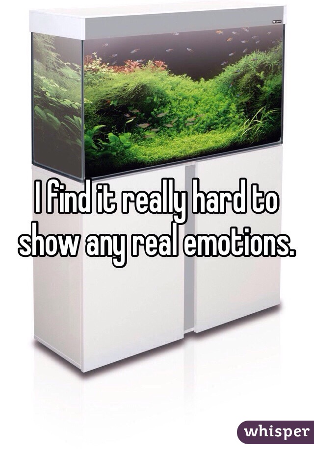 I find it really hard to show any real emotions.