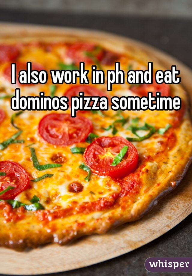 I also work in ph and eat dominos pizza sometime